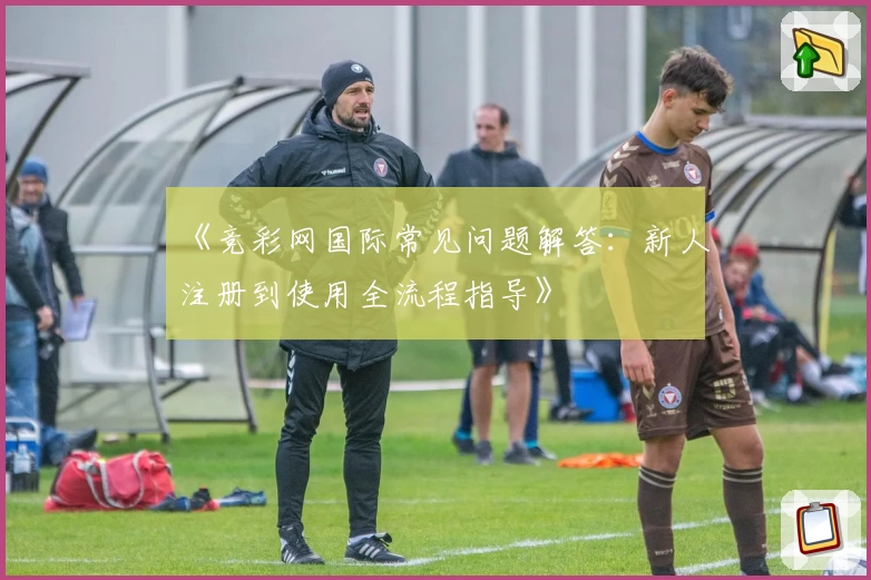 《竞彩网国际常见问题解答：新人注册到使用全流程指导》