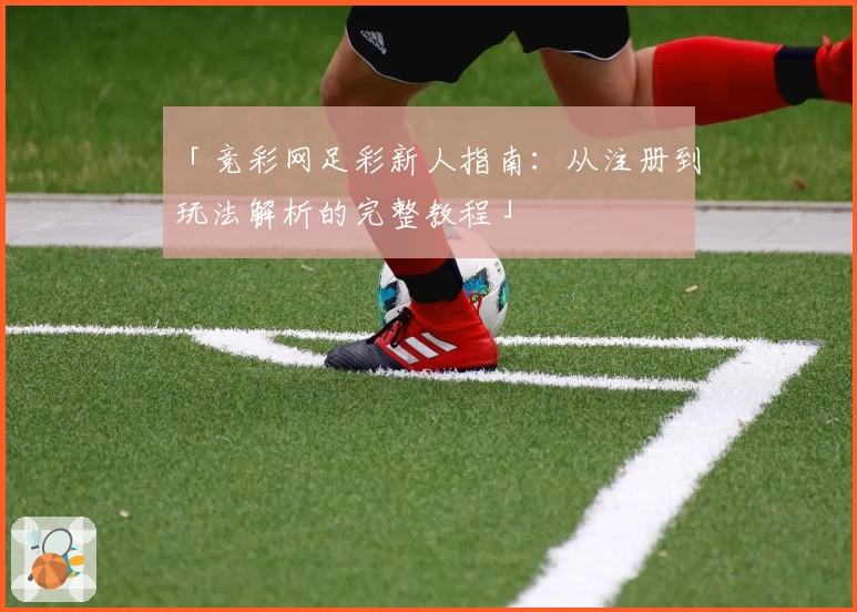 「竞彩网足彩新人指南：从注册到玩法解析的完整教程」