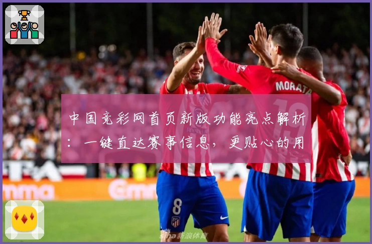 中国竞彩网首页新版功能亮点解析：一键直达赛事信息，更贴心的用户体验