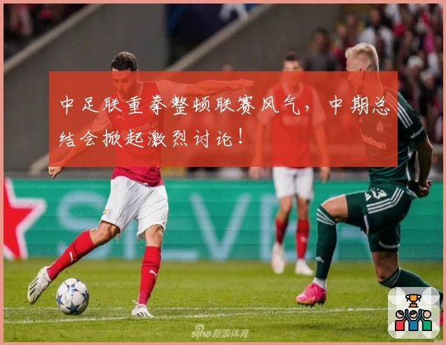 中足联重拳整顿联赛风气，中期总结会掀起激烈讨论！