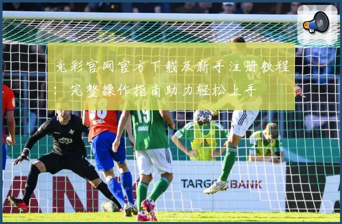 竞彩官网官方下载及新手注册教程：完整操作指南助力轻松上手