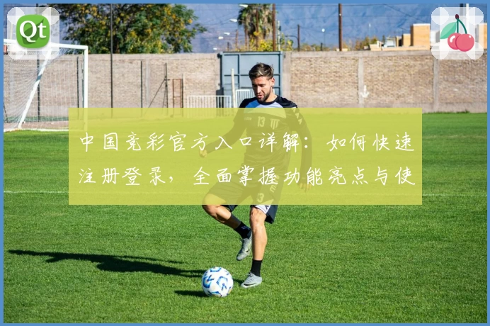 中国竞彩官方入口详解：如何快速注册登录，全面掌握功能亮点与使用体验