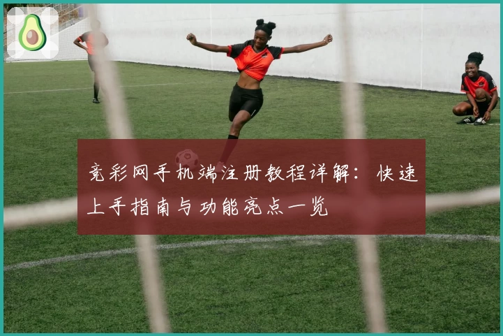 竞彩网手机端注册教程详解：快速上手指南与功能亮点一览