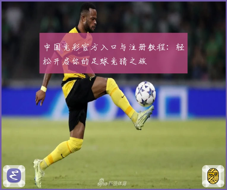 中国竞彩官方入口与注册教程：轻松开启你的足球竞猜之旅