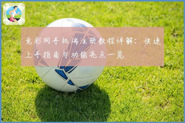 竞彩网手机端注册教程详解：快速上手指南与功能亮点一览