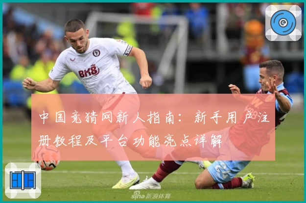 中国竞猜网新人指南：新手用户注册教程及平台功能亮点详解