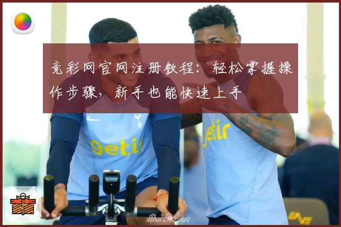 竞彩网官网注册教程：轻松掌握操作步骤，新手也能快速上手