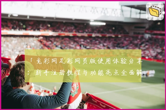 「竞彩网足彩网页版使用体验分享：新手注册教程与功能亮点全面解析」