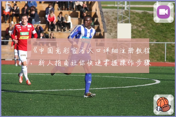 《中国竞彩官方入口详细注册教程，新人指南让你快速掌握操作步骤》