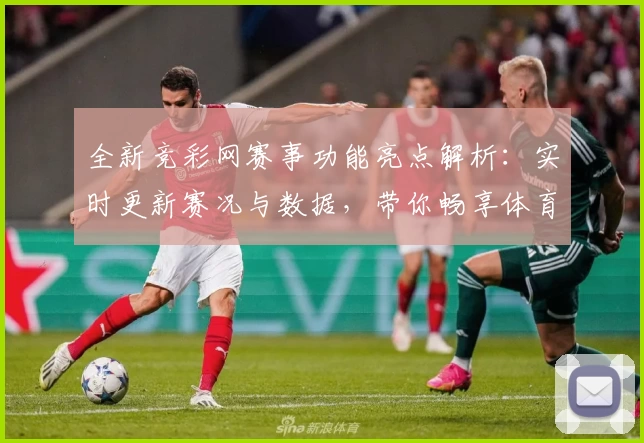 全新竞彩网赛事功能亮点解析：实时更新赛况与数据，带你畅享体育激情