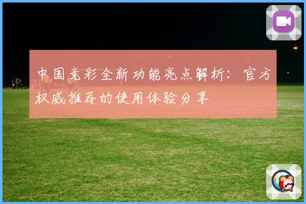 中国竞彩全新功能亮点解析：官方权威推荐的使用体验分享