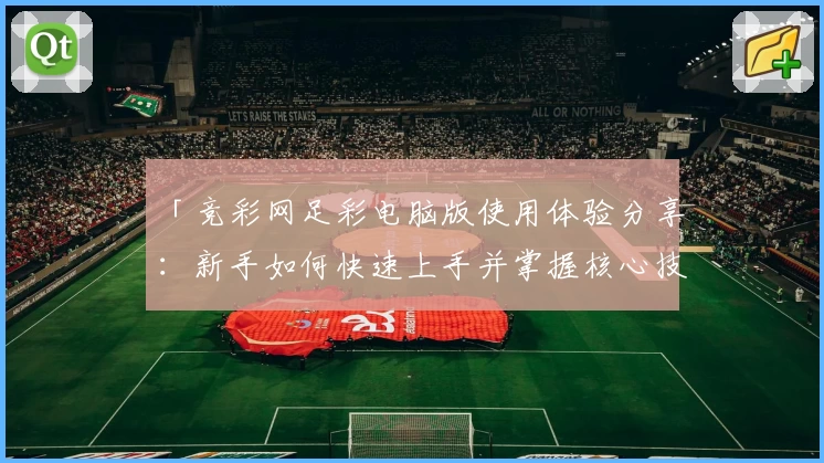 「竞彩网足彩电脑版使用体验分享：新手如何快速上手并掌握核心技巧？」