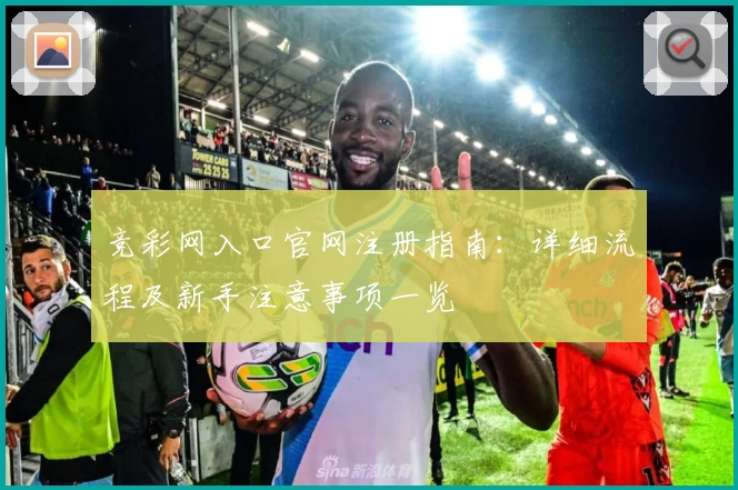 竞彩网入口官网注册指南：详细流程及新手注意事项一览