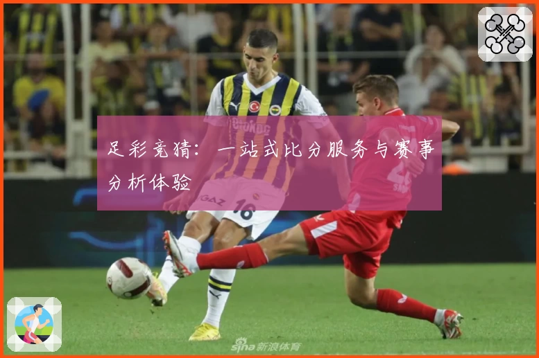 足彩竞猜:一站式比分服务与赛事分析体验