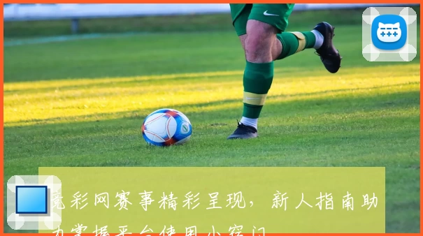竞彩网赛事精彩呈现，新人指南助力掌握平台使用小窍门