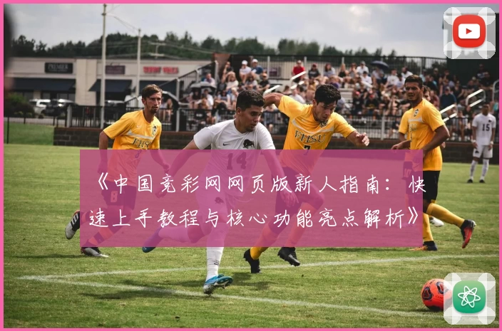 《中国竞彩网网页版新人指南：快速上手教程与核心功能亮点解析》