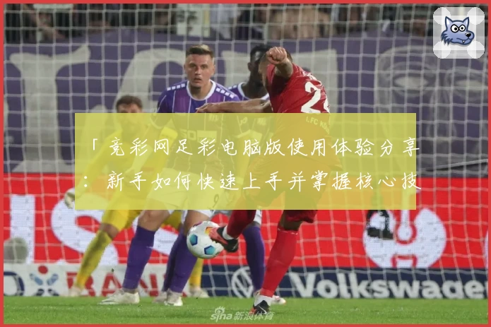 「竞彩网足彩电脑版使用体验分享：新手如何快速上手并掌握核心技巧？」