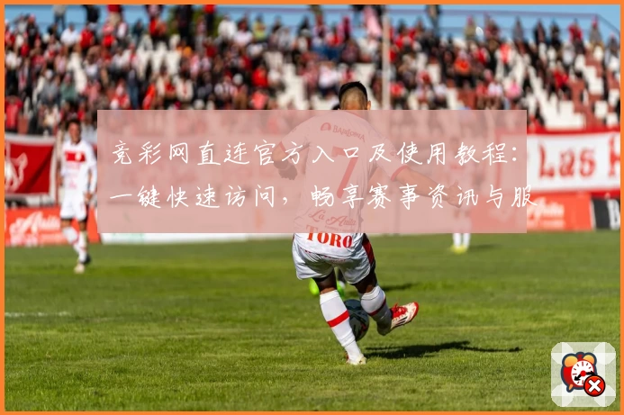 竞彩网直连官方入口及使用教程：一键快速访问，畅享赛事资讯与服务