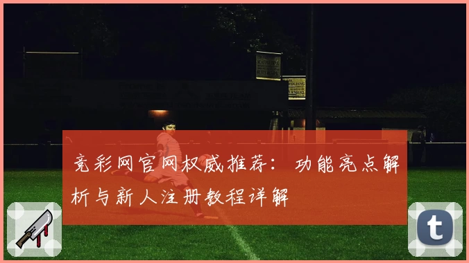竞彩网官网权威推荐：功能亮点解析与新人注册教程详解