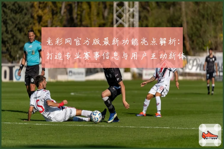 竞彩网官方版最新功能亮点解析：打造专业赛事信息与用户互动新体验