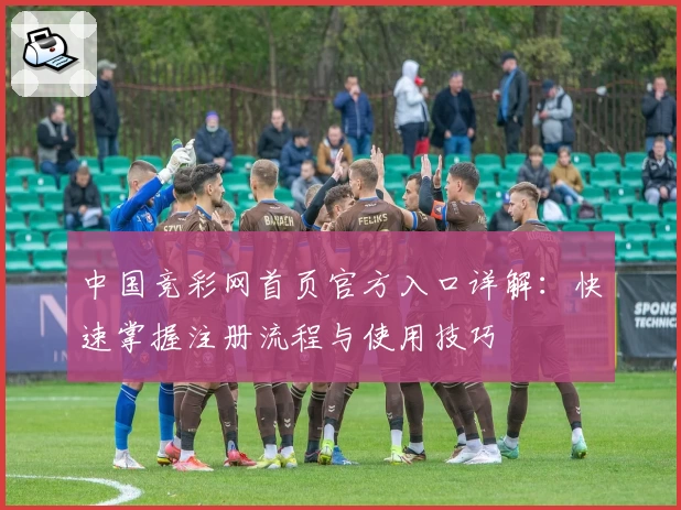 中国竞彩网首页官方入口详解：快速掌握注册流程与使用技巧