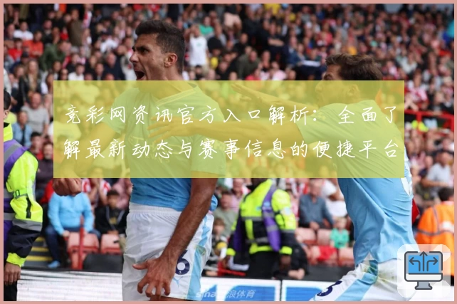 竞彩网资讯官方入口解析：全面了解最新动态与赛事信息的便捷平台