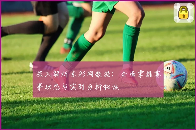 深入解析竞彩网数据：全面掌握赛事动态与实时分析秘诀