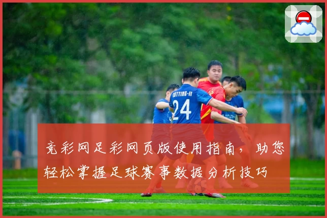 竞彩网足彩网页版使用指南，助您轻松掌握足球赛事数据分析技巧
