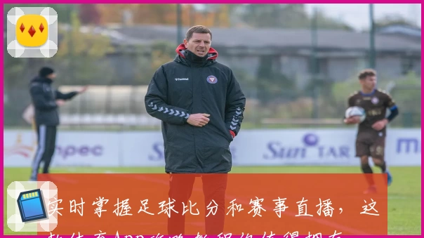 实时掌握足球比分和赛事直播，这款体育App攻略教程你值得拥有