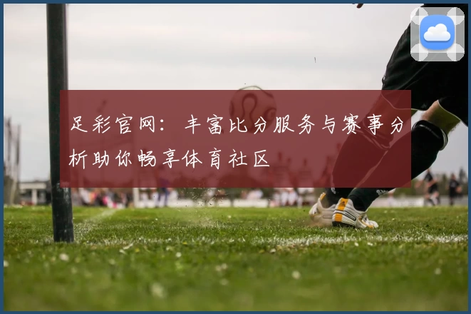 足彩官网:丰富比分服务与赛事分析助你畅享体育社区