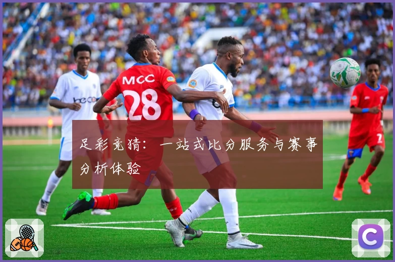 足彩竞猜：一站式比分服务与赛事分析体验