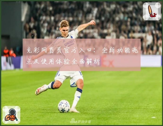 竞彩网首页官方入口：全新功能亮点及使用体验全面解析