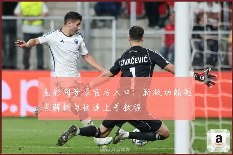 竞彩网登录官方入口：新版功能亮点解析与快速上手教程